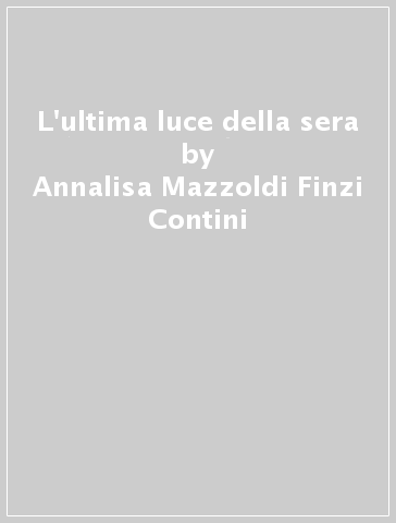 L'ultima luce della sera - Annalisa Mazzoldi Finzi Contini