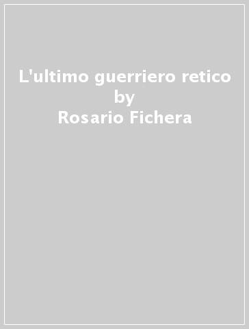 L'ultimo guerriero retico - Rosario Fichera