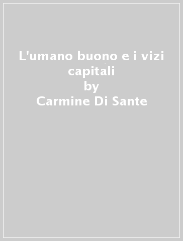 L'umano buono e i vizi capitali - Carmine Di Sante