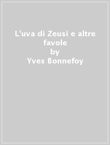 L'uva di Zeusi e altre favole - Yves Bonnefoy