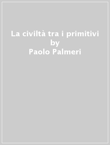 La civiltà tra i primitivi - Paolo Palmeri