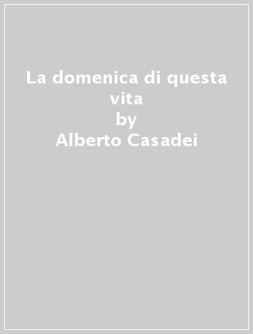 La domenica di questa vita - Alberto Casadei