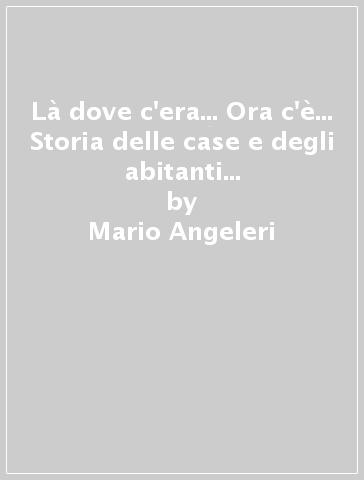 Là dove c'era... Ora c'è... Storia delle case e degli abitanti di un borgo lomellino - Mario Angeleri