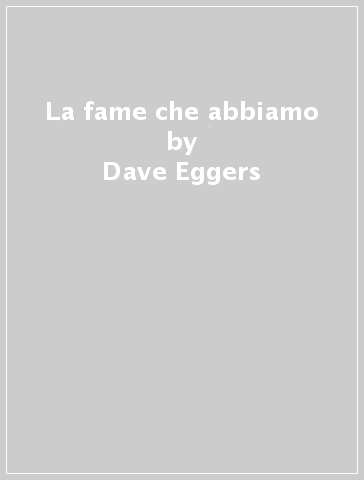 La fame che abbiamo - Dave Eggers