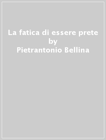 La fatica di essere prete - Pietrantonio Bellina