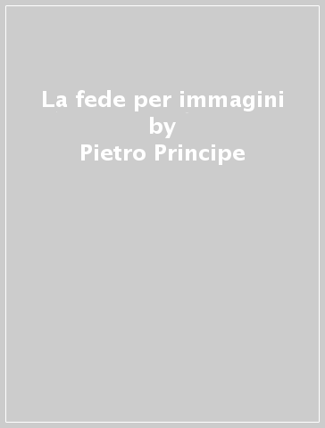 La fede per immagini - Pietro Principe - Gian Carlo Olcuire