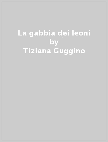 La gabbia dei leoni - Tiziana Guggino