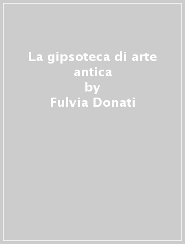 La gipsoteca di arte antica - Fulvia Donati