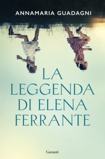 La leggenda di Elena Ferrante - Annamaria Guadagni