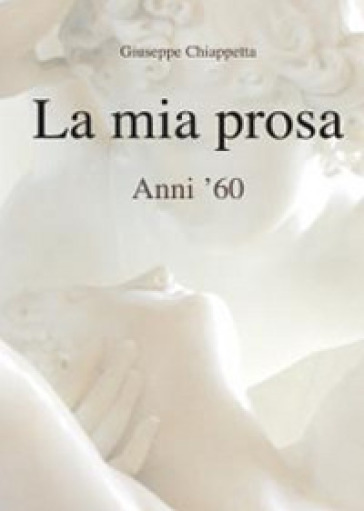 La mia prosa. Anni '60 - Giuseppe Chiappetta