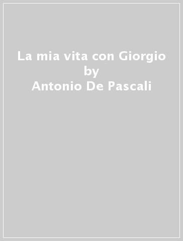 La mia vita con Giorgio - Antonio De Pascali