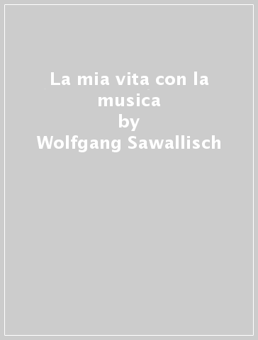 La mia vita con la musica - Wolfgang Sawallisch