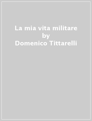 La mia vita militare - Domenico Tittarelli