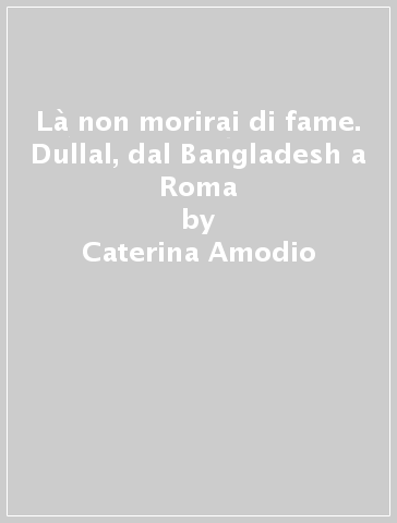 Là non morirai di fame. Dullal, dal Bangladesh a Roma - Caterina Amodio