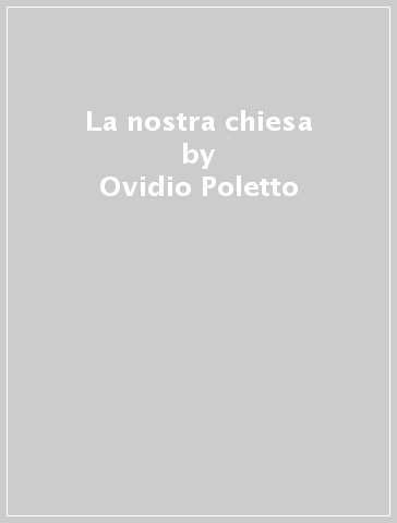 La nostra chiesa - Ovidio Poletto