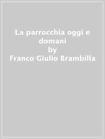 La parrocchia oggi e domani - Franco Giulio Brambilla