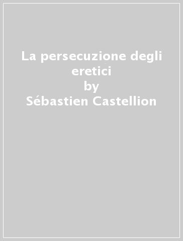 La persecuzione degli eretici - Sébastien Castellion