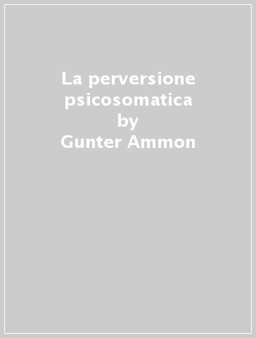 La perversione psicosomatica - Gunter Ammon | 