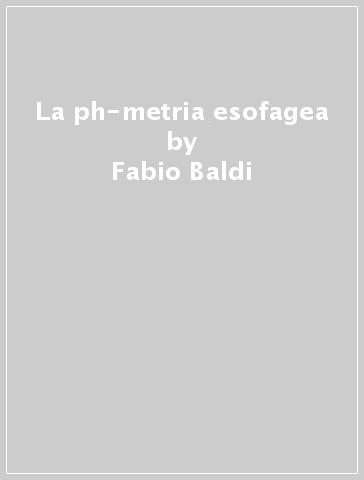 La ph-metria esofagea - Fabio Baldi - Sandro Passaretti - Enrico Stefano Corazziari