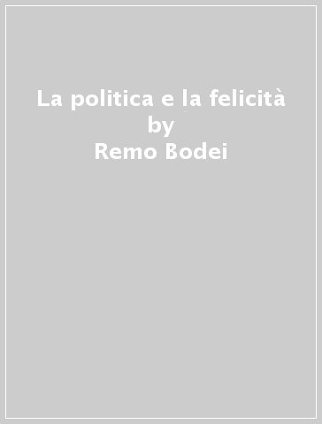 La politica e la felicità - Remo Bodei - Luigi Franco Pizzolato