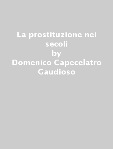La prostituzione nei secoli - Domenico Capecelatro Gaudioso