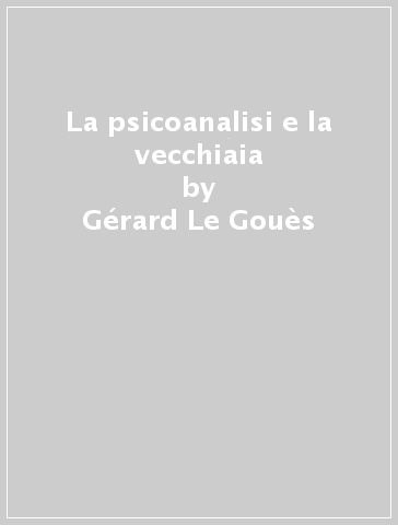 La psicoanalisi e la vecchiaia - Gérard Le Gouès