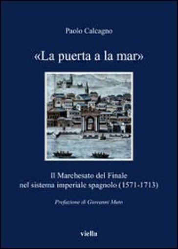 «La puerta a la mar». Il marchesato del Finale nel sistema imperiale spagnolo (1571-1713) - Paolo Calcagno
