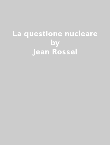 La questione nucleare - Jean Rossel