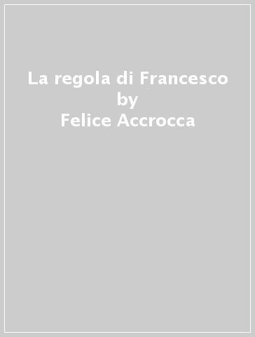 La regola di Francesco - Felice Accrocca