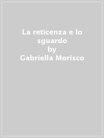 La reticenza e lo sguardo - Gabriella Morisco