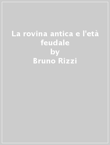 La rovina antica e l'età feudale - Bruno Rizzi