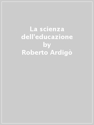 La scienza dell'educazione - Roberto Ardigò