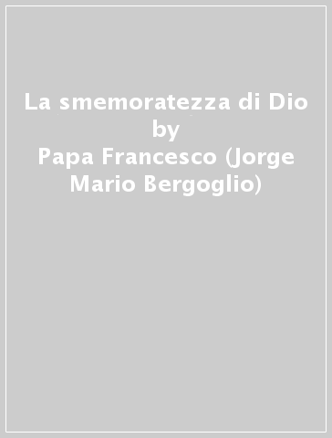 La smemoratezza di Dio - Papa Francesco (Jorge Mario Bergoglio) - Stefania Falasca