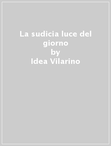 La sudicia luce del giorno - Idea Vilarino