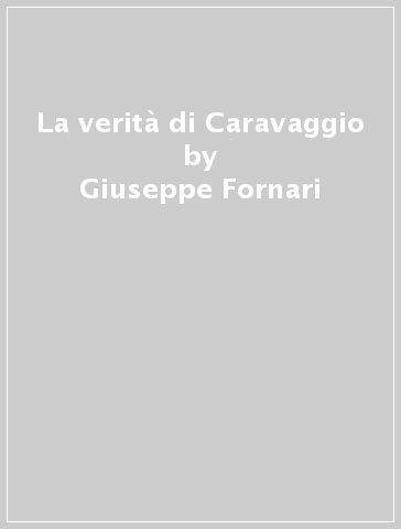La verità di Caravaggio - Giuseppe Fornari