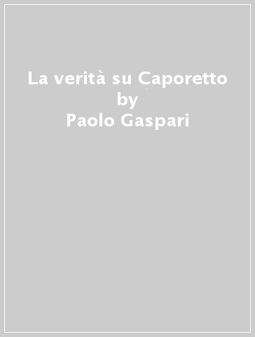 La verità su Caporetto - Paolo Gaspari