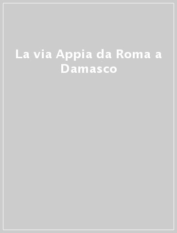 La via Appia da Roma a Damasco