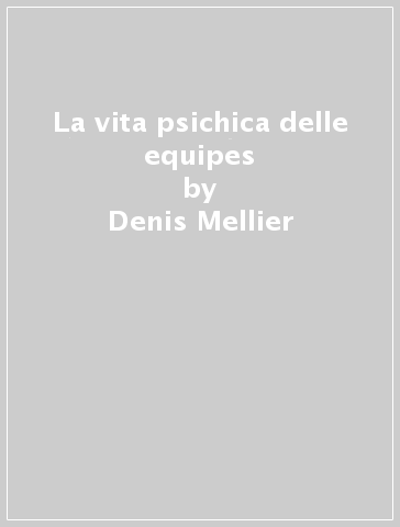 La vita psichica delle equipes - Denis Mellier