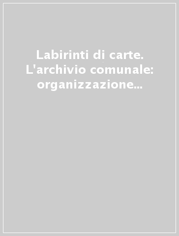 Labirinti di carte. L'archivio comunale: organizzazione e gestione della documentazione a 100 anni dalla circolare Astengo. Atti del Convegno nazionale (Modena, 1998