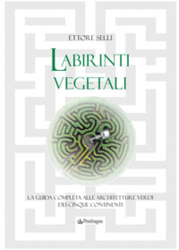 Labirinti vegetali. La guida completa alle architetture verdi dei cinque continenti. Ediz. illustrata - Ettore Selli