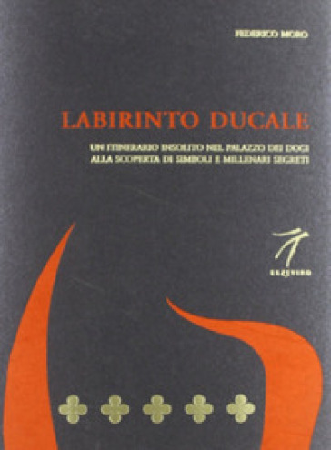 Labirinto ducale. Un itinerario insolito nel Palazzo dei Dogi alla scoperta di simboli e millenari segreti - Federico Moro