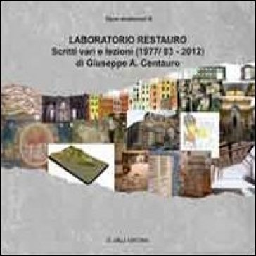 Laboratorio di restauro. Scritti vari e lezioni (1977/83-2012) - Giuseppe A. Centauro