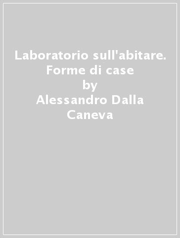 Laboratorio sull'abitare. Forme di case - Alessandro Dalla Caneva