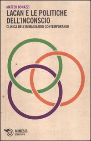 Lacan e le politiche dell'inconscio. Clinica dell'immaginario contemporaneo - Matteo Bonazzi