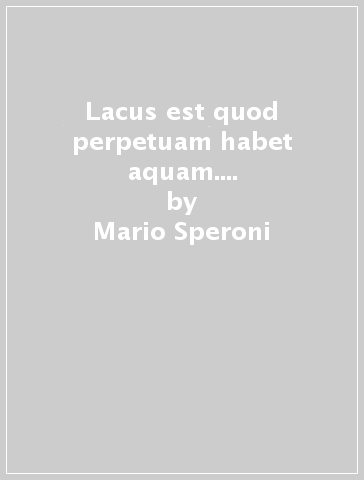 Lacus est quod perpetuam habet aquam. La disciplina giuridica dei laghi dal diritto romano alla fine dell'età moderna - Mario Speroni