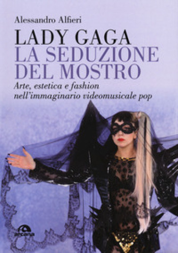 Lady Gaga. La seduzione del mostro. Arte, estetica e fashion nell'immaginario videomusicale pop - Alessandro Alfieri
