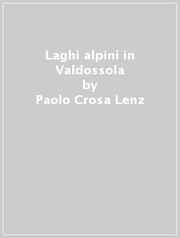Laghi alpini in Valdossola - Paolo Crosa Lenz - Giuseppe Cattaneo