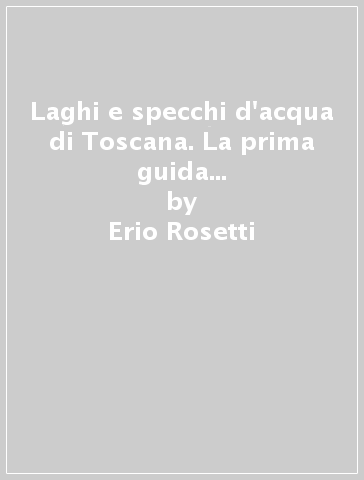 Laghi e specchi d'acqua di Toscana. La prima guida turistica sui laghi di Toscana: alla scoperta di luoghi poco conosciuti per gite brevi di fine settimana - Erio Rosetti - Luca Valenti