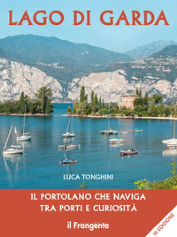 Lago di Garda. Il portolano che naviga tra porti e curiosità - Luca Tonghini