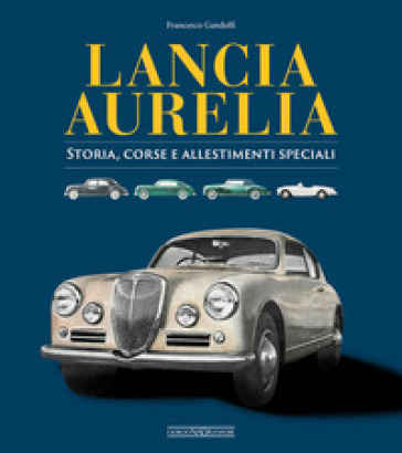 Lancia Aurelia. Storia, corse e allestimenti speciali - Francesco Gandolfi